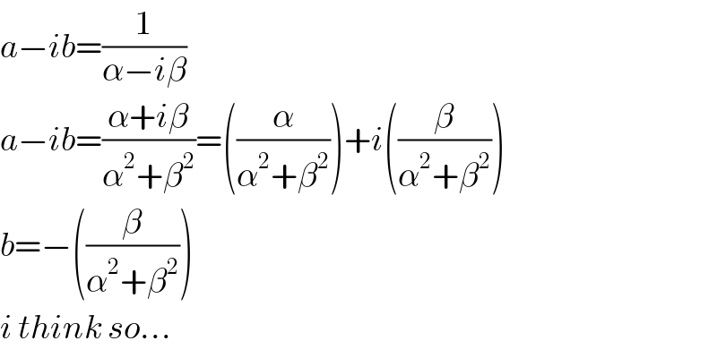 a−ib=(1/(α−iβ))  a−ib=((α+iβ)/(α^2 +β^2 ))=((α/(α^2 +β^2 )))+i((β/(α^2 +β^2 )))  b=−((β/(α^2 +β^2 )))  i think so...  