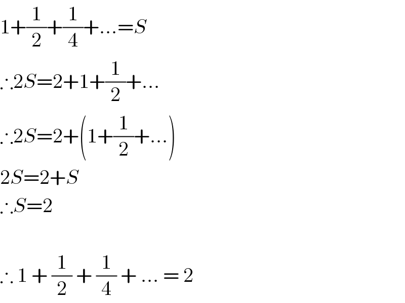 1+(1/2)+(1/4)+...=S  ∴2S=2+1+(1/2)+...  ∴2S=2+(1+(1/2)+...)  2S=2+S  ∴S=2    ∴ 1 + (1/2) + (1/4) + ... = 2  