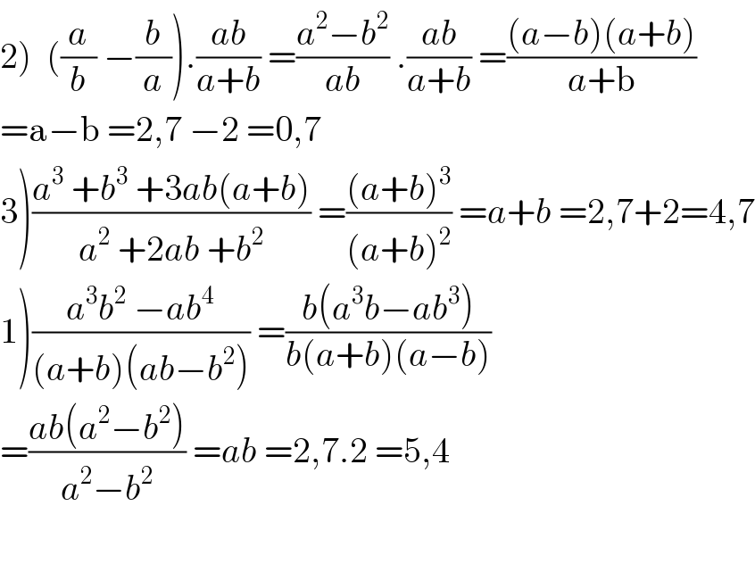 2)  ((a/b) −(b/a)).((ab)/(a+b)) =((a^2 −b^2 )/(ab)) .((ab)/(a+b)) =(((a−b)(a+b))/(a+b))  =a−b =2,7 −2 =0,7  3)((a^3  +b^3  +3ab(a+b))/(a^2  +2ab +b^2 )) =(((a+b)^3 )/((a+b)^2 )) =a+b =2,7+2=4,7  1)((a^3 b^2  −ab^4 )/((a+b)(ab−b^2 ))) =((b(a^3 b−ab^3 ))/(b(a+b)(a−b)))  =((ab(a^2 −b^2 ))/(a^2 −b^2 )) =ab =2,7.2 =5,4    