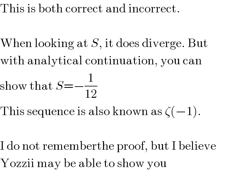 This is both correct and incorrect.    When looking at S, it does diverge. But  with analytical continuation, you can  show that S=−(1/(12))  This sequence is also known as ζ(−1).    I do not rememberthe proof, but I believe  Yozzii may be able to show you  