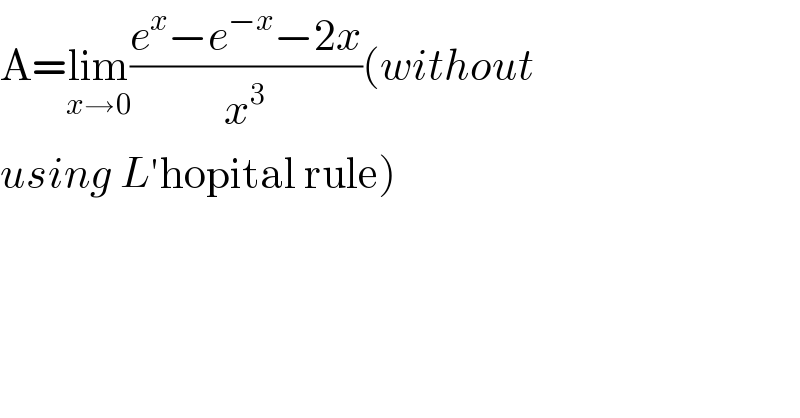 A=lim_(x→0) ((e^x −e^(−x) −2x)/x^3 )(without   using L′hopital rule)    