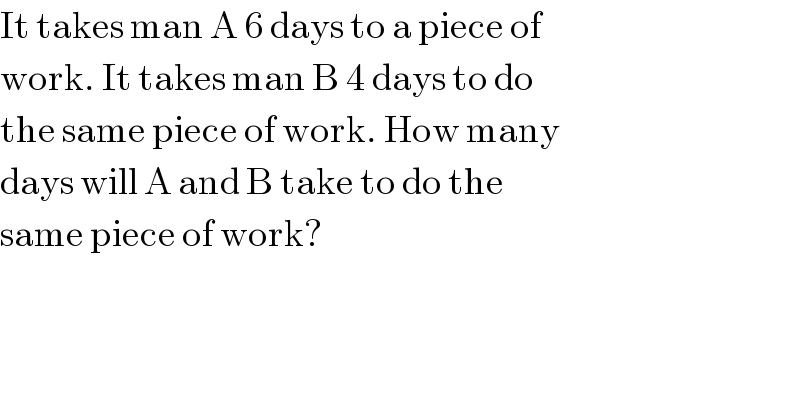 It takes man A 6 days to a piece of  work. It takes man B 4 days to do   the same piece of work. How many  days will A and B take to do the  same piece of work?  