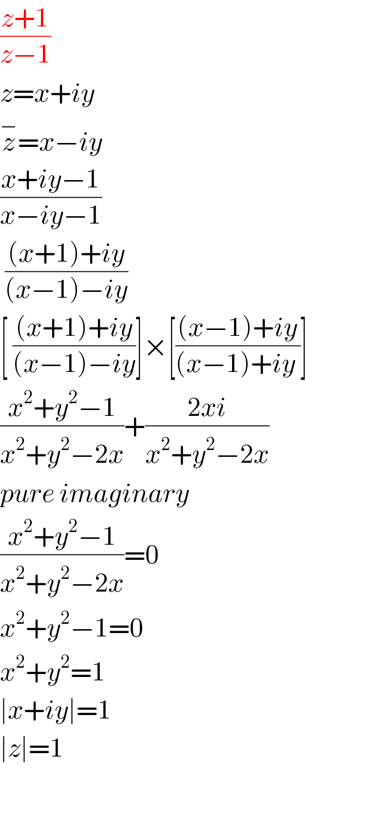 ((z+1)/(z−1))  z=x+iy  z^− =x−iy  ((x+iy−1)/(x−iy−1))   (((x+1)+iy)/((x−1)−iy))  [ (((x+1)+iy)/((x−1)−iy))]×[(((x−1)+iy)/((x−1)+iy ))]  ((x^2 +y^2 −1)/(x^2 +y^2 −2x))+((2xi)/(x^2 +y^2 −2x))  pure imaginary  ((x^2 +y^2 −1)/(x^2 +y^2 −2x))=0  x^2 +y^2 −1=0  x^2 +y^2 =1  ∣x+iy∣=1  ∣z∣=1    