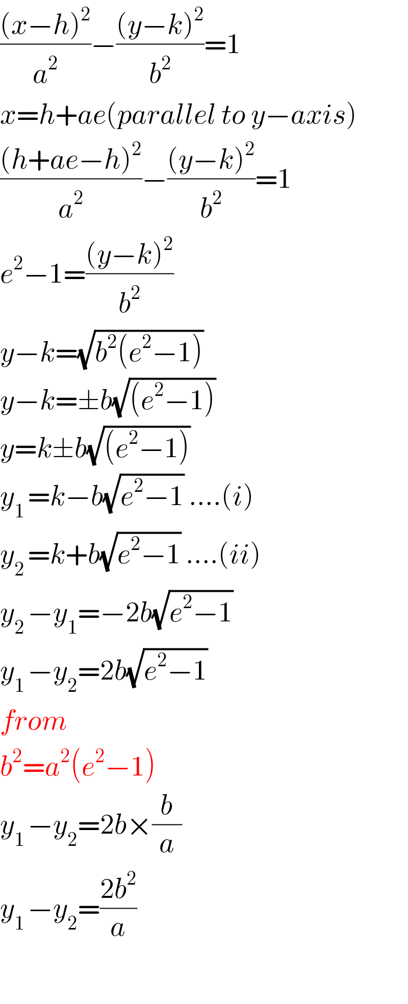 (((x−h)^2 )/a^2 )−(((y−k)^2 )/b^2 )=1  x=h+ae(parallel to y−axis)  (((h+ae−h)^2 )/a^2 )−(((y−k)^2 )/b^2 )=1  e^2 −1=(((y−k)^2 )/b^2 )  y−k=(√(b^2 (e^2 −1)))    y−k=±b(√((e^2 −1)))    y=k±b(√((e^2 −1)))    y_(1 ) =k−b(√(e^2 −1)) ....(i)  y_(2 ) =k+b(√(e^2 −1)) ....(ii)  y_(2 ) −y_1 =−2b(√(e^2 −1))   y_(1 ) −y_2 =2b(√(e^2 −1))   from  b^2 =a^2 (e^2 −1)  y_(1 ) −y_2 =2b×(b/a)  y_(1 ) −y_2 =((2b^2 )/a)    