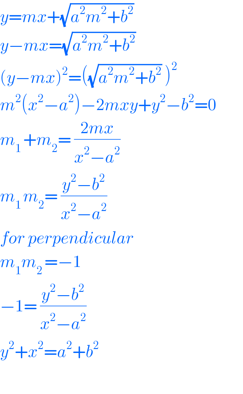y=mx+(√(a^2 m^2 +b^2 ))  y−mx=(√(a^2 m^2 +b^2 ))  (y−mx)^2 =((√(a^2 m^2 +b^2 )) )^2   m^2 (x^2 −a^2 )−2mxy+y^2 −b^2 =0  m_(1 ) +m_2 = ((2mx)/(x^2 −a^2 ))  m_(1 ) m_2 = ((y^2 −b^2 )/(x^2 −a^2 ))  for perpendicular   m_1 m_(2 ) =−1  −1= ((y^2 −b^2 )/(x^2 −a^2 ))  y^2 +x^2 =a^2 +b^2     