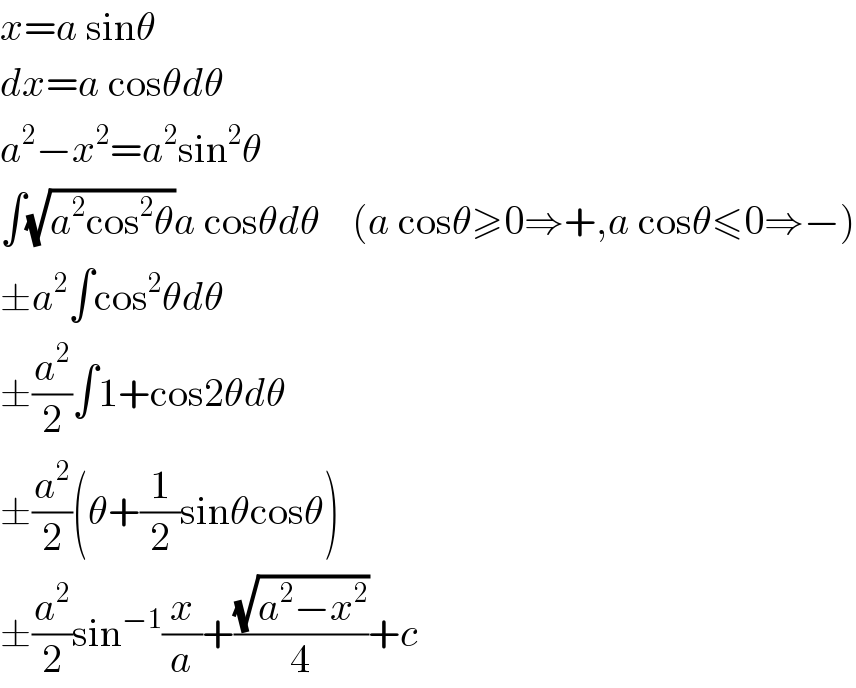 x=a sinθ  dx=a cosθdθ  a^2 −x^2 =a^2 sin^2 θ  ∫(√(a^2 cos^2 θ))a cosθdθ    (a cosθ≥0⇒+,a cosθ≤0⇒−)  ±a^2 ∫cos^2 θdθ  ±(a^2 /2)∫1+cos2θdθ  ±(a^2 /2)(θ+(1/2)sinθcosθ)  ±(a^2 /2)sin^(−1) (x/a)+((√(a^2 −x^2 ))/4)+c  