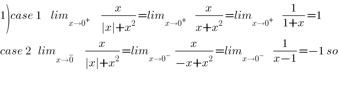 1)case 1    lim_(x→0^+ )      (x/(∣x∣+x^2 )) =lim_(x→0^+ )     (x/(x+x^2 )) =lim_(x→0^+ )     (1/(1+x)) =1  case 2   lim_(x→0^− )      (x/(∣x∣+x^2 )) =lim_(x→0^− )   (x/(−x+x^2 )) =lim_(x→0^− )     (1/(x−1)) =−1 so    
