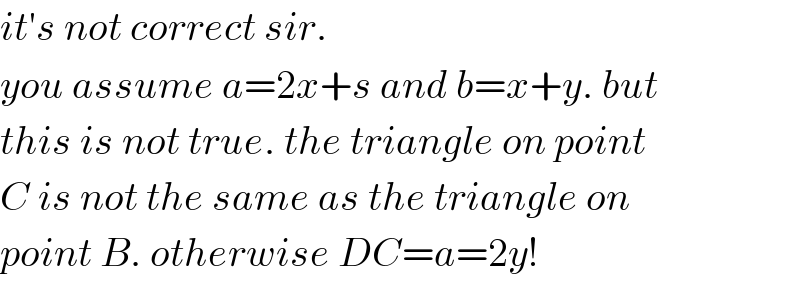 it′s not correct sir.  you assume a=2x+s and b=x+y. but  this is not true. the triangle on point  C is not the same as the triangle on  point B. otherwise DC=a=2y!  