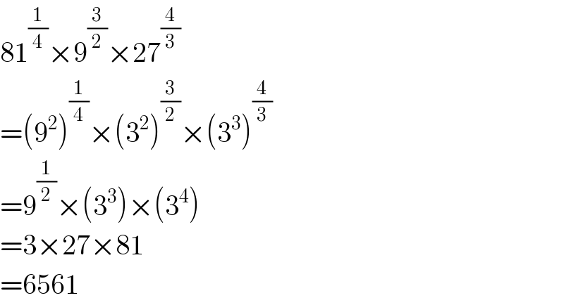 81^(1/4) ×9^(3/2) ×27^(4/3)   =(9^2 )^(1/4) ×(3^2 )^(3/2) ×(3^3 )^(4/3)   =9^(1/2) ×(3^3 )×(3^4 )  =3×27×81  =6561  