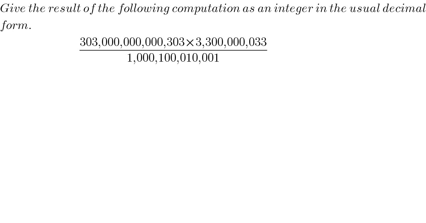Give the result of the following computation as an integer in the usual decimal  form.                                    ((303,000,000,000,303×3,300,000,033)/(1,000,100,010,001))  