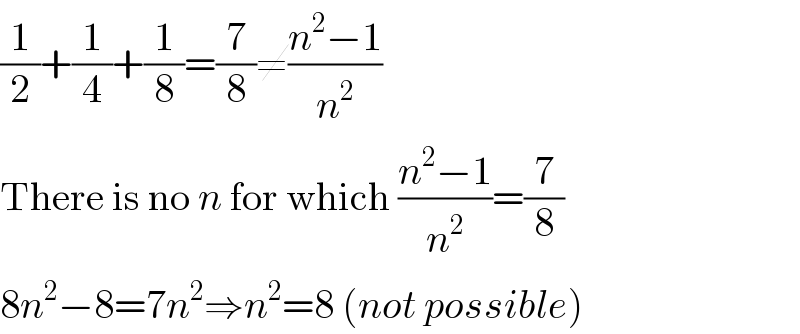 (1/2)+(1/4)+(1/8)=(7/8)≠((n^2 −1)/n^2 )  There is no n for which ((n^2 −1)/n^2 )=(7/8)  8n^2 −8=7n^2 ⇒n^2 =8 (not possible)  