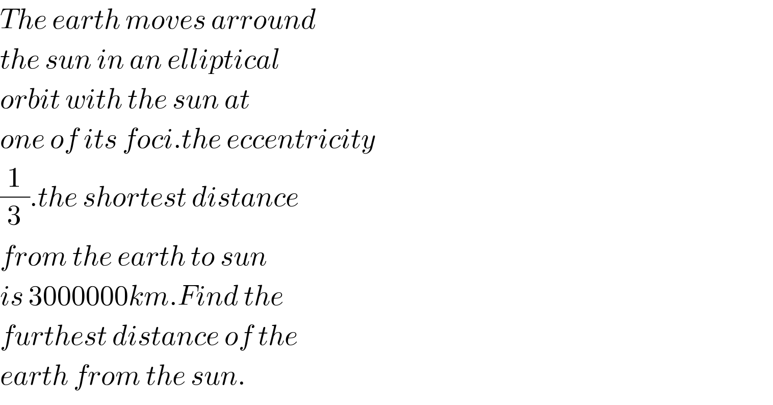 The earth moves arround  the sun in an elliptical  orbit with the sun at  one of its foci.the eccentricity  (1/3).the shortest distance  from the earth to sun   is 3000000km.Find the  furthest distance of the  earth from the sun.  