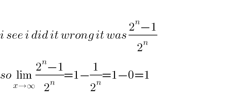   i see i did it wrong it was ((2^n −1)/2^n )  so lim_(x→∞) ((2^n −1)/2^n )=1−(1/2^n )=1−0=1  