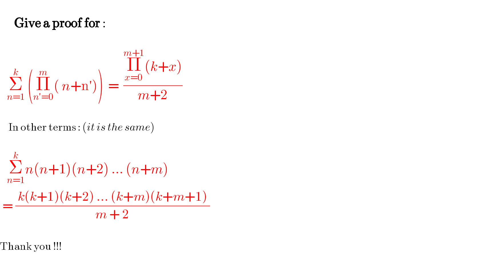         Give a proof for :       Σ_(n=1) ^k  (Π_(n′=0) ^m ( n+n′))  =  ((Π_(x=0) ^(m+1) (k+x))/(m+2))          In other terms : (it is the same)       Σ_(n=1) ^k n(n+1)(n+2) ... (n+m)   = (( k(k+1)(k+2) ... (k+m)(k+m+1) )/(m + 2))    Thank you !!!  