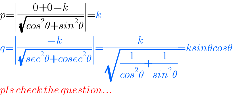 p=∣((0+0−k)/(√(cos^2 θ+sin^2 θ)))∣=k  q=∣((−k)/(√(sec^2 θ+cosec^2 θ)))∣=(k/(√((1/(cos^2 θ))+(1/(sin^2 θ)))))=ksinθcosθ  pls check the question...  