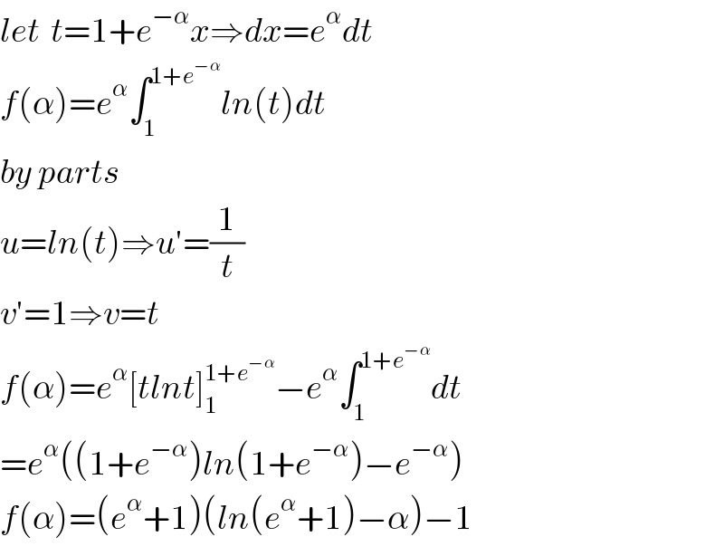 let  t=1+e^(−α) x⇒dx=e^α dt  f(α)=e^α ∫_1 ^(1+e^(−α) ) ln(t)dt  by parts  u=ln(t)⇒u′=(1/t)  v′=1⇒v=t  f(α)=e^α [tlnt]_1 ^(1+e^(−α) ) −e^α ∫_1 ^(1+e^(−α) ) dt  =e^α ((1+e^(−α) )ln(1+e^(−α) )−e^(−α) )  f(α)=(e^α +1)(ln(e^α +1)−α)−1  