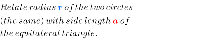 Relate radius r of the two circles  (the same) with side length a of  the equilateral triangle.  