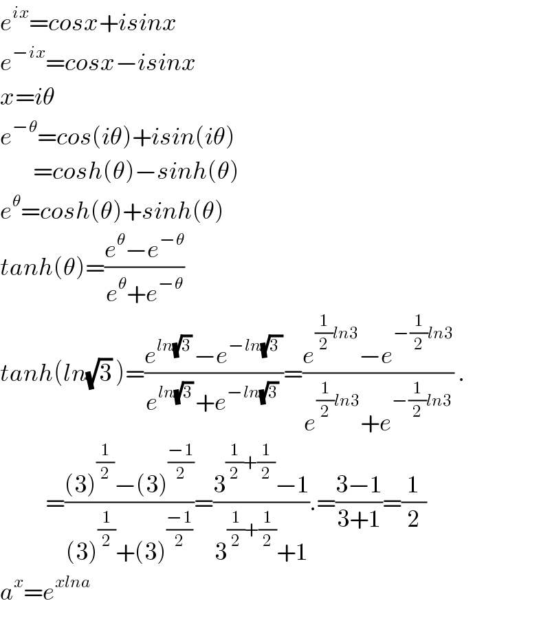 e^(ix) =cosx+isinx  e^(−ix) =cosx−isinx  x=iθ  e^(−θ) =cos(iθ)+isin(iθ)          =cosh(θ)−sinh(θ)  e^θ =cosh(θ)+sinh(θ)  tanh(θ)=((e^θ −e^(−θ) )/(e^θ +e^(−θ) ))  tanh(ln(√3) )=((e^(ln(√3) ) −e^(−ln(√(3 ))) )/(e^(ln(√3) ) +e^(−ln(√3) ) ))=((e^((1/2)ln3) −e^(−(1/2)ln3) )/(e^((1/2)ln3) +e^(−(1/2)ln3) )) .             =(((3)^(1/2) −(3)^((−1)/2) )/((3)^(1/2) +(3)^((−1)/2) ))=((3^((1/2)+(1/2)) −1)/(3^((1/2)+(1/2)) +1)).=((3−1)/(3+1))=(1/2)  a^x =e^(xlna)   