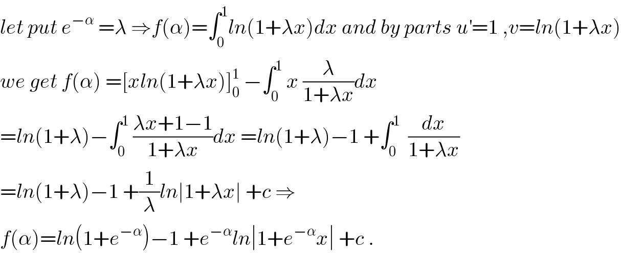 let put e^(−α)  =λ ⇒f(α)=∫_0 ^1 ln(1+λx)dx and by parts u^′ =1 ,v=ln(1+λx)  we get f(α) =[xln(1+λx)]_0 ^1  −∫_0 ^1  x (λ/(1+λx))dx  =ln(1+λ)−∫_0 ^1  ((λx+1−1)/(1+λx))dx =ln(1+λ)−1 +∫_0 ^1   (dx/(1+λx))  =ln(1+λ)−1 +(1/λ)ln∣1+λx∣ +c ⇒  f(α)=ln(1+e^(−α) )−1 +e^(−α) ln∣1+e^(−α) x∣ +c .  