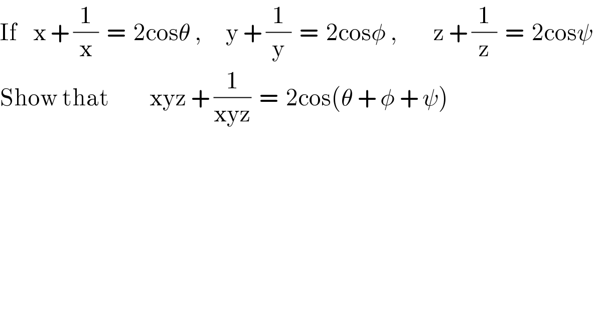 If    x + (1/x)  =  2cosθ ,      y + (1/y)  =  2cosφ ,         z + (1/z)  =  2cosψ  Show that          xyz + (1/(xyz))  =  2cos(θ + φ + ψ)  