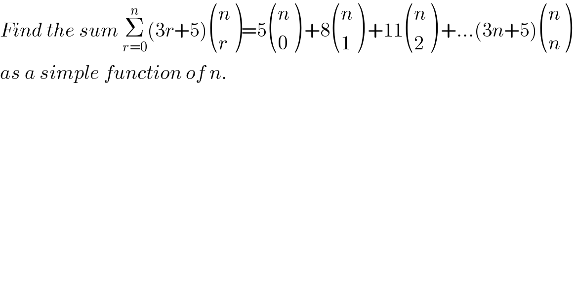 Find the sum Σ_(r=0) ^n (3r+5) ((n),(r) )=5 ((n),(0) ) +8 ((n),(1) ) +11 ((n),(2) ) +...(3n+5) ((n),(n) )   as a simple function of n.  