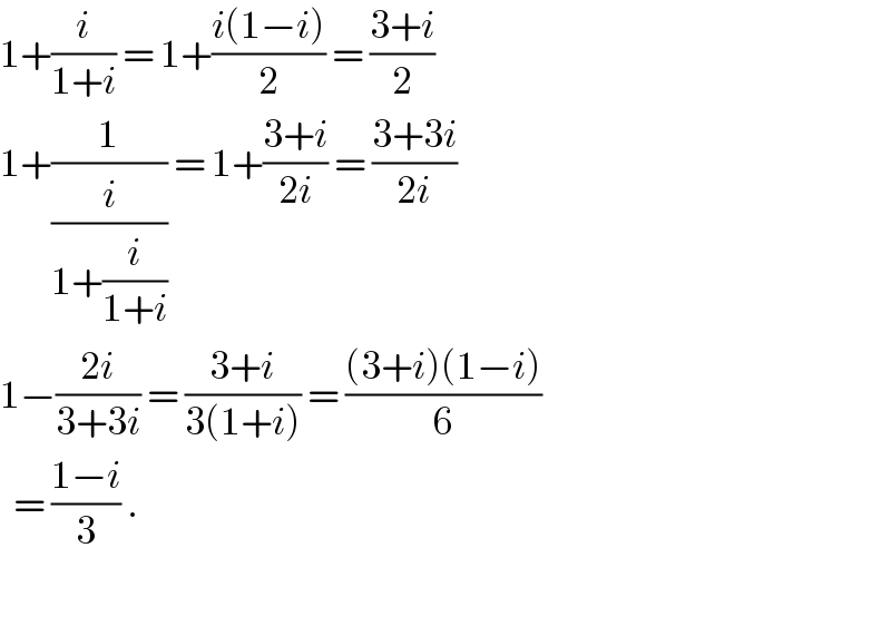 1+(i/(1+i)) = 1+((i(1−i))/2) = ((3+i)/2)  1+(1/(i/(1+(i/(1+i))))) = 1+((3+i)/(2i)) = ((3+3i)/(2i))  1−((2i)/(3+3i)) = ((3+i)/(3(1+i))) = (((3+i)(1−i))/6)    = ((1−i)/3) .    