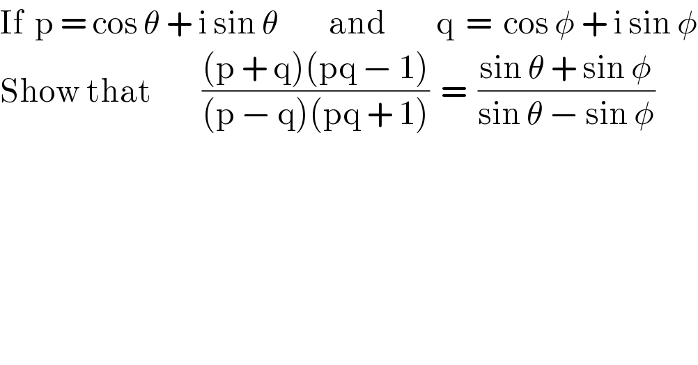 If  p = cos θ + i sin θ         and         q  =  cos φ + i sin φ  Show that         (((p + q)(pq − 1))/((p − q)(pq + 1)))  =  ((sin θ + sin φ)/(sin θ − sin φ))  