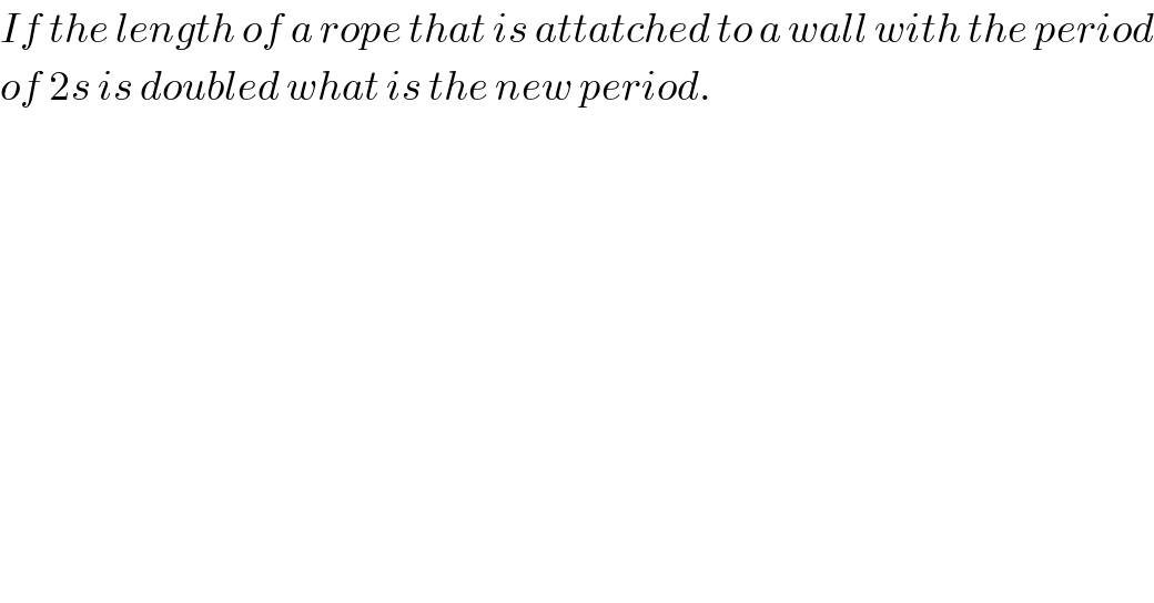 If the length of a rope that is attatched to a wall with the period  of 2s is doubled what is the new period.  