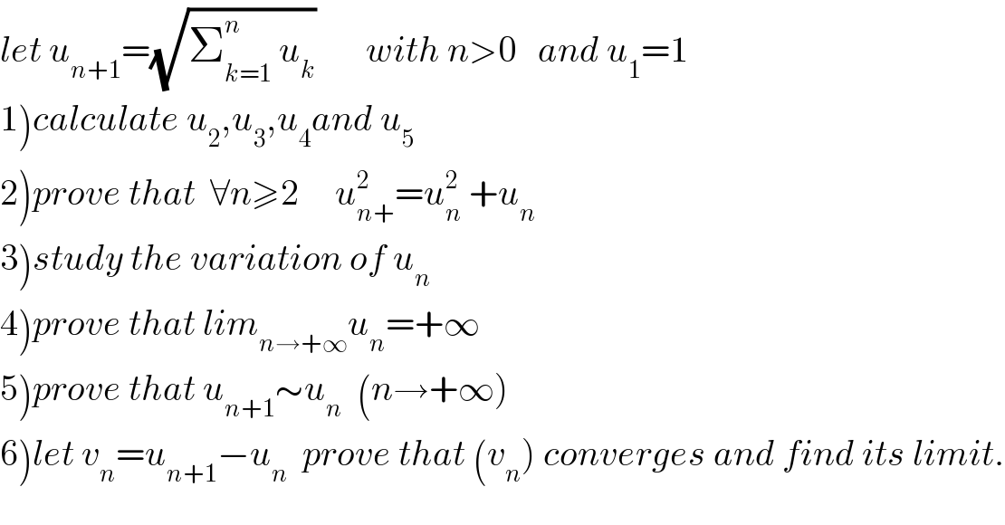 let u_(n+1) =(√(Σ_(k=1) ^n  u_k ))       with n>0   and u_1 =1  1)calculate u_2 ,u_3 ,u_4 and u_5   2)prove that  ∀n≥2     u_(n+) ^2 =u_n ^2  +u_n   3)study the variation of u_n   4)prove that lim_(n→+∞) u_n =+∞  5)prove that u_(n+1) ∼u_n   (n→+∞)  6)let v_n =u_(n+1) −u_n   prove that (v_n ) converges and find its limit.  