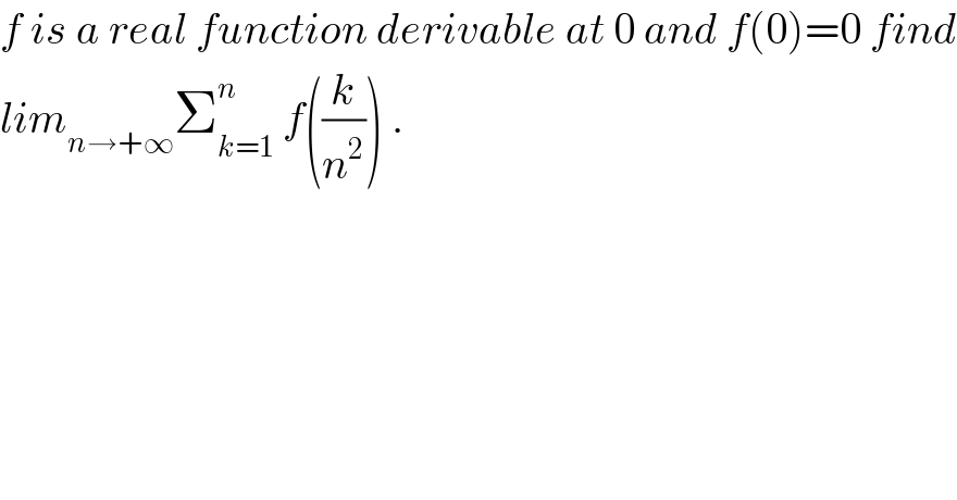 f is a real function derivable at 0 and f(0)=0 find  lim_(n→+∞) Σ_(k=1) ^n  f((k/n^2 )) .  