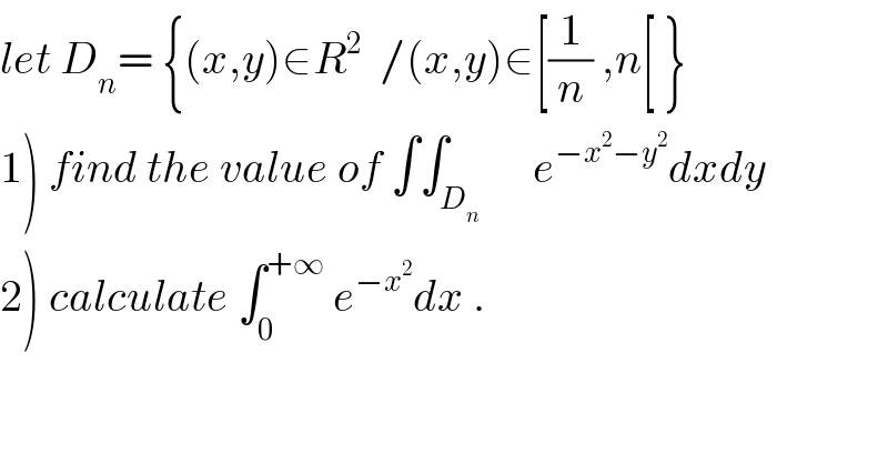 let D_n = {(x,y)∈R^2   /(x,y)∈[(1/n) ,n[ }  1) find the value of ∫∫_D_n       e^(−x^2 −y^2 ) dxdy  2) calculate ∫_0 ^(+∞)  e^(−x^2 ) dx .  
