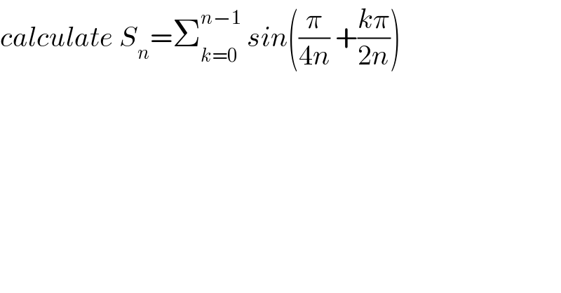 calculate S_n =Σ_(k=0) ^(n−1)  sin((π/(4n)) +((kπ)/(2n)))     