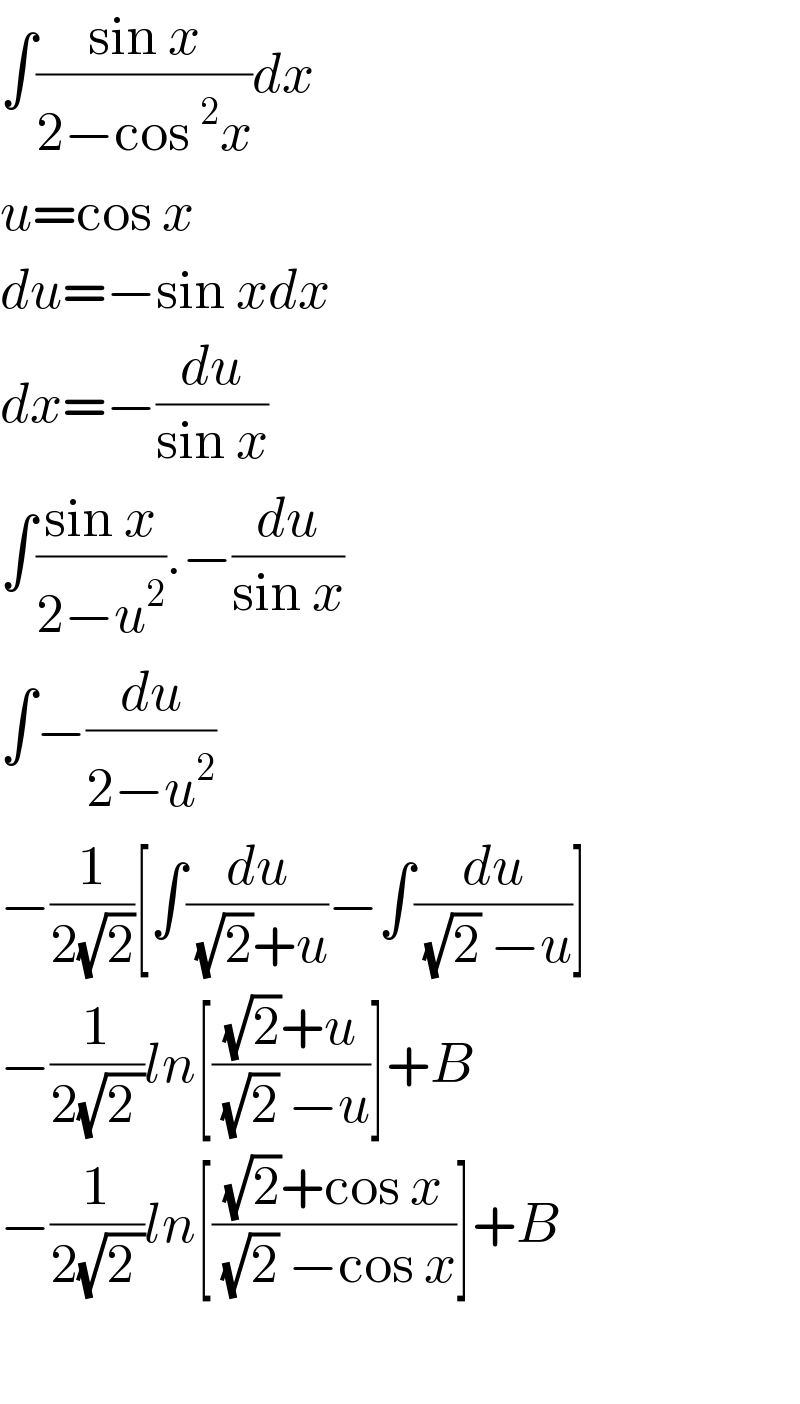 ∫((sin x)/(2−cos^2 x))dx  u=cos x  du=−sin xdx  dx=−(du/(sin x))  ∫((sin x)/(2−u^2 )).−(du/(sin x))  ∫−(du/(2−u^2 ))  −(1/(2(√2)))[∫(du/((√2)+u))−∫(du/((√2) −u))]  −(1/(2(√(2 ))))ln[(((√2)+u)/((√2) −u))]+B  −(1/(2(√(2 ))))ln[(((√2)+cos x)/((√2) −cos x))]+B    