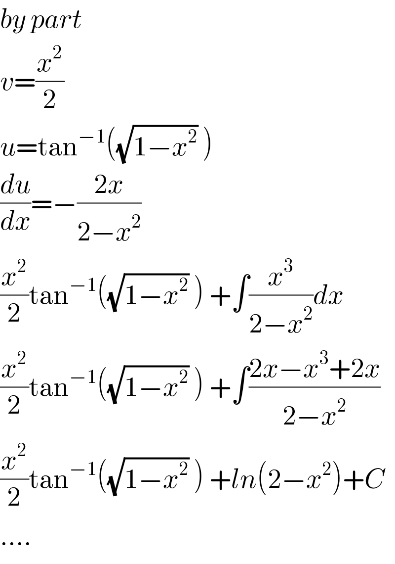 by part  v=(x^2 /2)  u=tan^(−1) ((√(1−x^2 )) )  (du/dx)=−((2x)/(2−x^2 ))  (x^2 /2)tan^(−1) ((√(1−x^2 )) ) +∫(x^3 /(2−x^2 ))dx  (x^2 /2)tan^(−1) ((√(1−x^2 )) ) +∫((2x−x^3 +2x)/(2−x^2 ))  (x^2 /2)tan^(−1) ((√(1−x^2 )) ) +ln(2−x^2 )+C  ....  