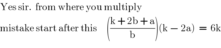 Yes sir.  from where you multiply  mistake start after this     (((k + 2b + a)/b))(k − 2a)  =  6k  