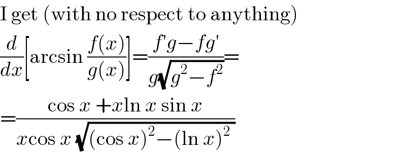 I get (with no respect to anything)  (d/dx)[arcsin ((f(x))/(g(x)))]=((f′g−fg′)/(g(√(g^2 −f^2 ))))=  =((cos x +xln x sin x)/(xcos x (√((cos x)^2 −(ln x)^2  ))))  