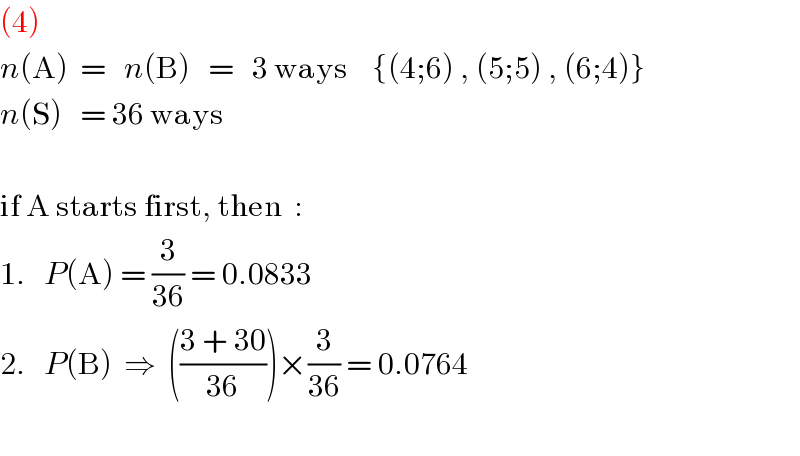 (4)  n(A)  =   n(B)   =   3 ways    {(4;6) , (5;5) , (6;4)}  n(S)   = 36 ways    if A starts first, then  :  1.   P(A) = (3/(36)) = 0.0833  2.   P(B)  ⇒  (((3 + 30)/(36)))×(3/(36)) = 0.0764    