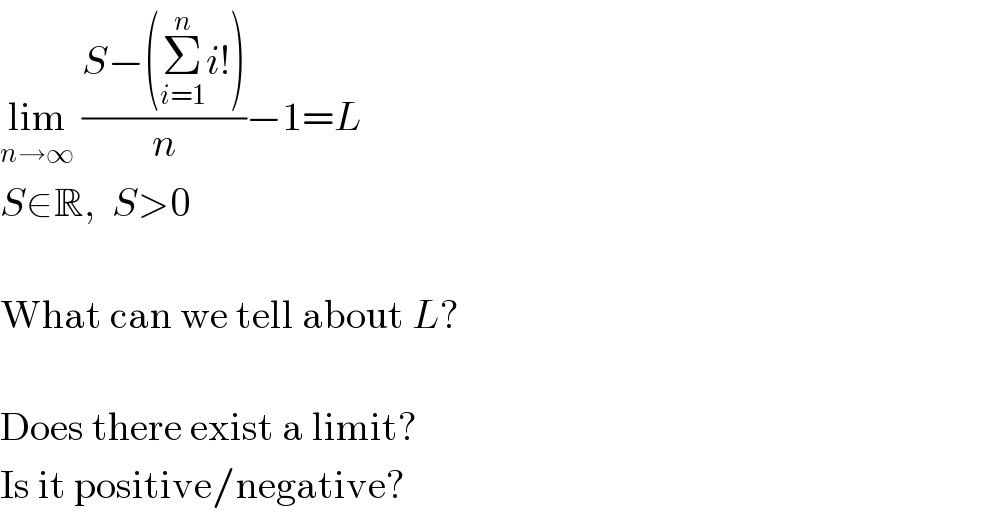 lim_(n→∞)  ((S−(Σ_(i=1) ^n i!))/n)−1=L  S∈R,  S>0    What can we tell about L?    Does there exist a limit?  Is it positive/negative?  