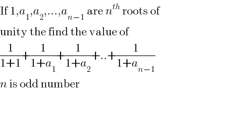 If 1,a_1 ,a_2 ,...,a_(n−1)  are n^(th)  roots of  unity the find the value of  (1/(1+1))+(1/(1+a_1 ))+(1/(1+a_2 ))+..+(1/(1+a_(n−1) ))  n is odd number  