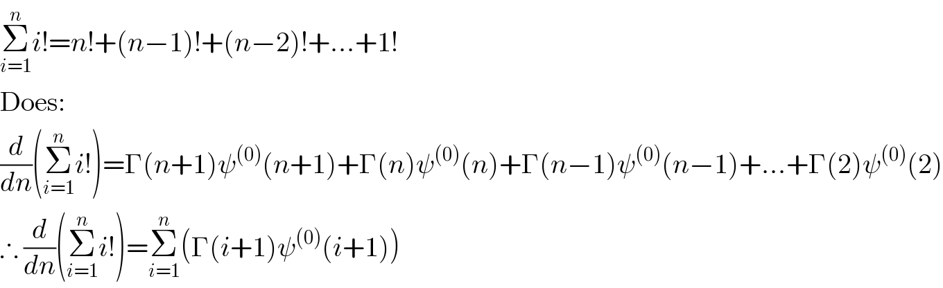 Σ_(i=1) ^n i!=n!+(n−1)!+(n−2)!+...+1!  Does:  (d/dn)(Σ_(i=1) ^n i!)=Γ(n+1)ψ^((0)) (n+1)+Γ(n)ψ^((0)) (n)+Γ(n−1)ψ^((0)) (n−1)+...+Γ(2)ψ^((0)) (2)  ∴ (d/dn)(Σ_(i=1) ^n i!)=Σ_(i=1) ^n (Γ(i+1)ψ^((0)) (i+1))  