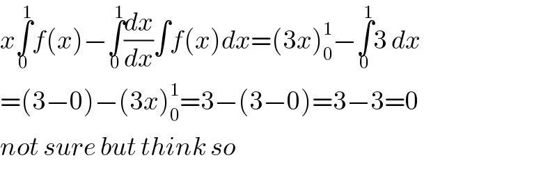 x∫_0 ^1 f(x)−∫_0 ^1 (dx/dx)∫f(x)dx=(3x)_0 ^1 −∫_0 ^1 3 dx  =(3−0)−(3x)_0 ^1 =3−(3−0)=3−3=0  not sure but think so  