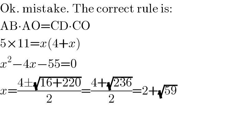 Ok. mistake. The correct rule is:  AB∙AO=CD∙CO  5×11=x(4+x)  x^2 −4x−55=0  x=((4±(√(16+220)))/2)=((4+(√(236)))/2)=2+(√(59))    