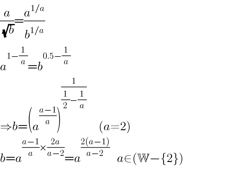 (a/(√b))=(a^(1/a) /b^(1/a) )  a^(1−(1/a)) =b^(0.5−(1/a))   ⇒b=(a^((a−1)/a) )^(1/((1/2)−(1/a)))      (a≠2)  b=a^(((a−1)/a)×((2a)/(a−2))) =a^((2(a−1))/(a−2))    a∈(W−{2})    