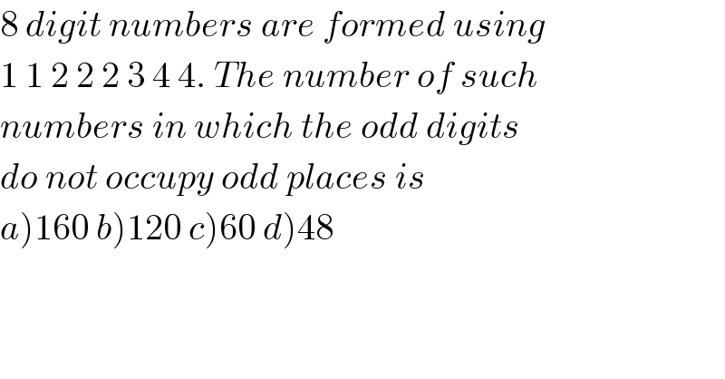 8 digit numbers are formed using  1 1 2 2 2 3 4 4. The number of such  numbers in which the odd digits  do not occupy odd places is  a)160 b)120 c)60 d)48  