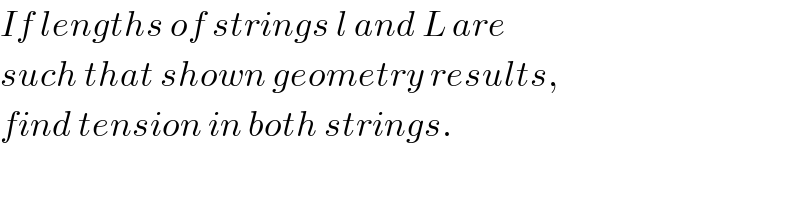 If lengths of strings l and L are  such that shown geometry results,  find tension in both strings.  