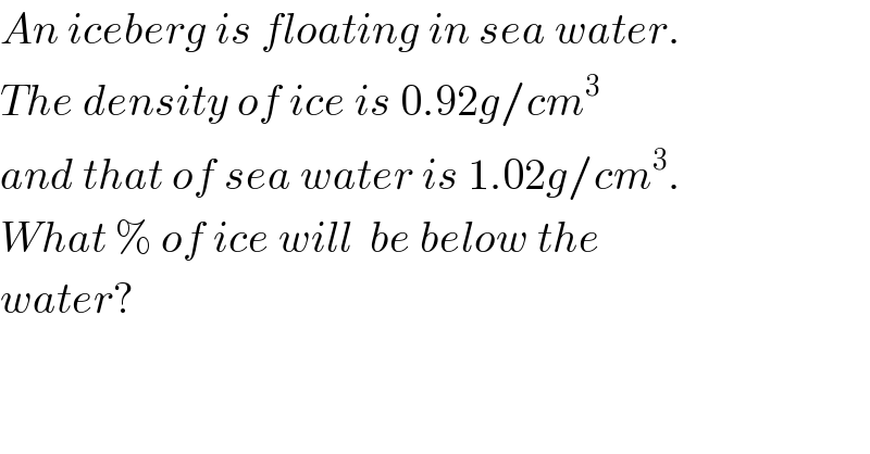 An iceberg is floating in sea water.  The density of ice is 0.92g/cm^3   and that of sea water is 1.02g/cm^3 .  What % of ice will  be below the  water?  