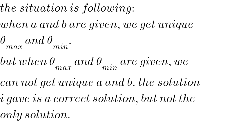 the situation is following:  when a and b are given, we get unique  θ_(max)  and θ_(min) .  but when θ_(max)  and θ_(min)  are given, we  can not get unique a and b. the solution  i gave is a correct solution, but not the  only solution.  