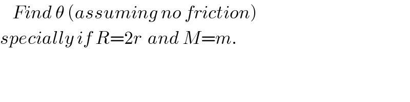     Find θ (assuming no friction)  specially if R=2r  and M=m.  