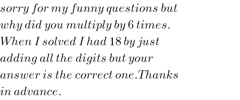 sorry for my funny questions but  why did you multiply by 6 times.  When I solved I had 18 by just  adding all the digits but your  answer is the correct one.Thanks  in advance.  