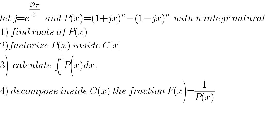 let j=e^((i2π)/3)    and P(x)=(1+jx)^n −(1−jx)^n   with n integr natural  1) find roots of P(x)  2)factorize P(x) inside C[x]  3)  calculate ∫_0 ^1 P(x)dx.  4) decompose inside C(x) the fraction F(x)=(1/(P(x)))  